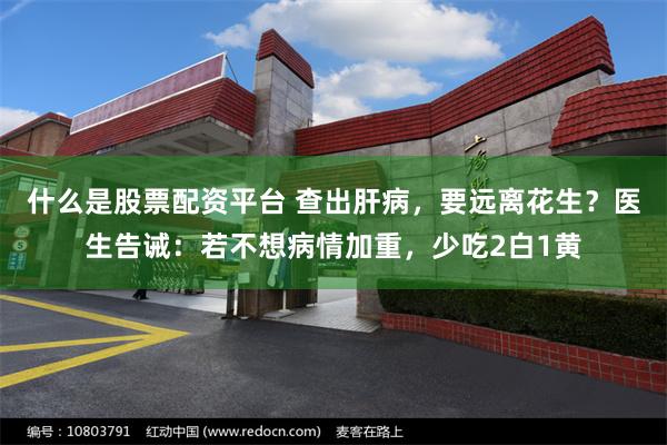 什么是股票配资平台 查出肝病，要远离花生？医生告诫：若不想病情加重，少吃2白1黄