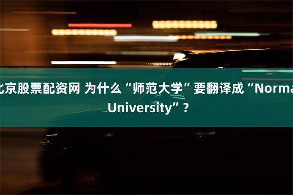 北京股票配资网 为什么“师范大学”要翻译成“Normal University”？