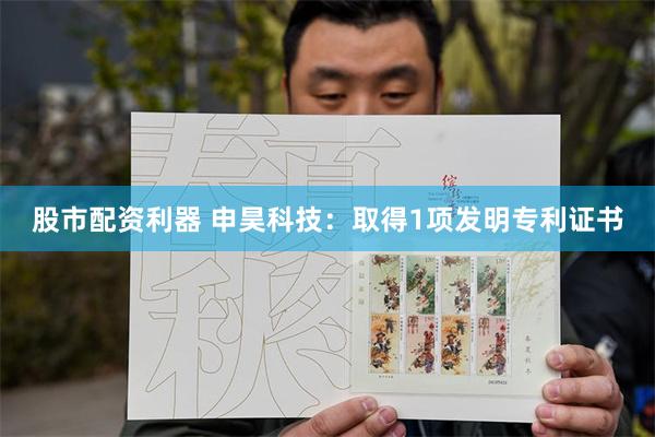 股市配资利器 申昊科技：取得1项发明专利证书