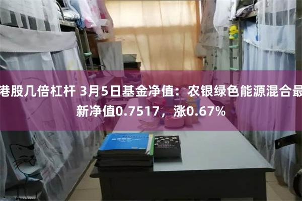 港股几倍杠杆 3月5日基金净值：农银绿色能源混合最新净值0.7517，涨0.67%