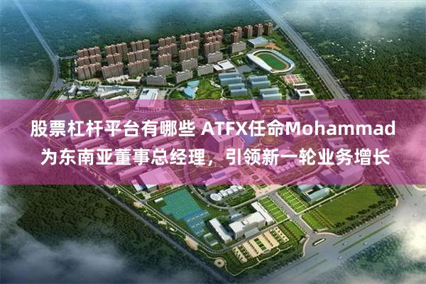 股票杠杆平台有哪些 ATFX任命Mohammad 为东南亚董事总经理，引领新一轮业务增长